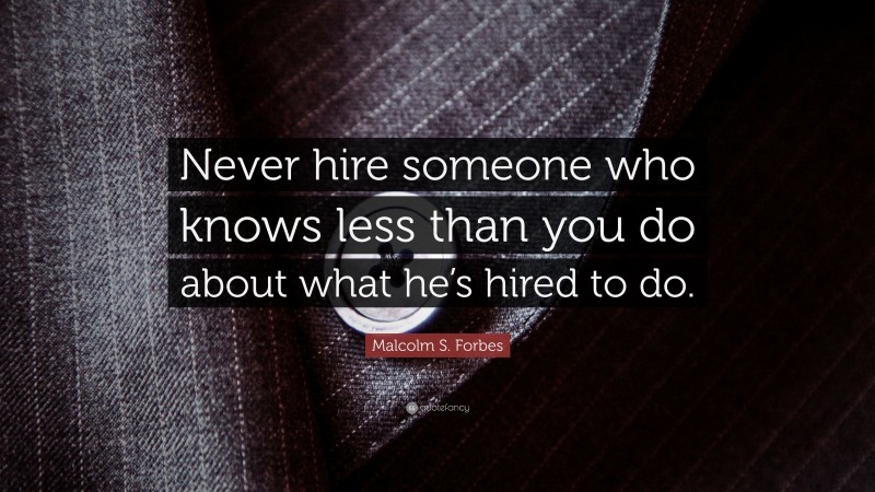 Malcolm S. Forbes Quote: “Never hire someone who knows less than you do about what he’s hired to do.”