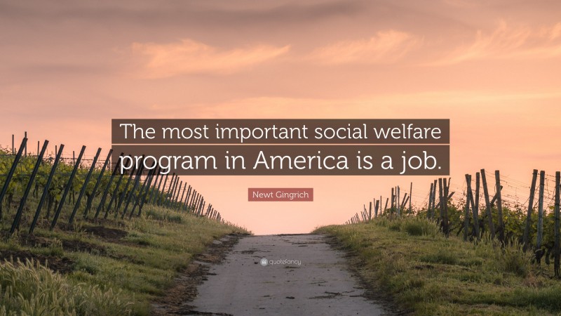 Newt Gingrich Quote: “The most important social welfare program in America is a job.”