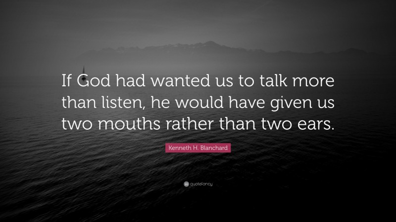 Kenneth H. Blanchard Quote: “If God had wanted us to talk more than listen, he would have given us two mouths rather than two ears.”