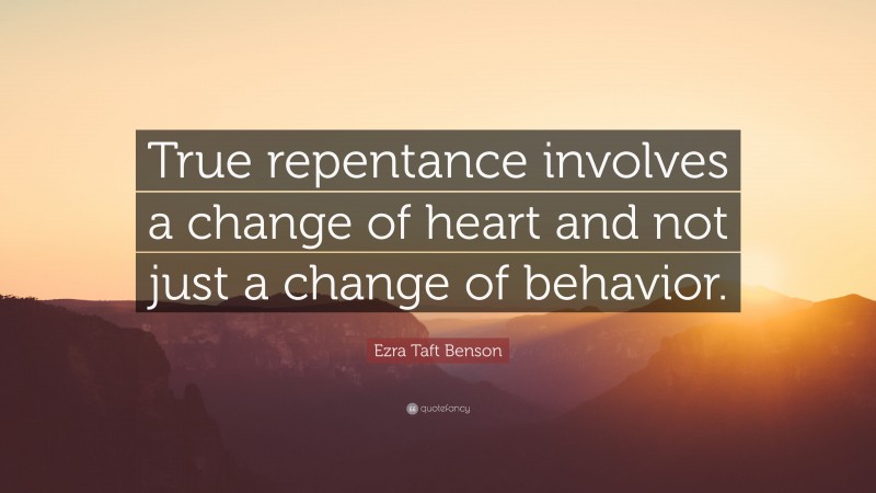 Ezra Taft Benson Quote: “True repentance involves a change of heart and not just a change of behavior.”
