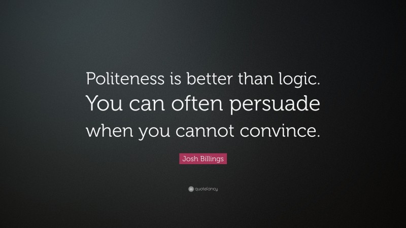 Josh Billings Quote: “Politeness is better than logic. You can often persuade when you cannot convince.”