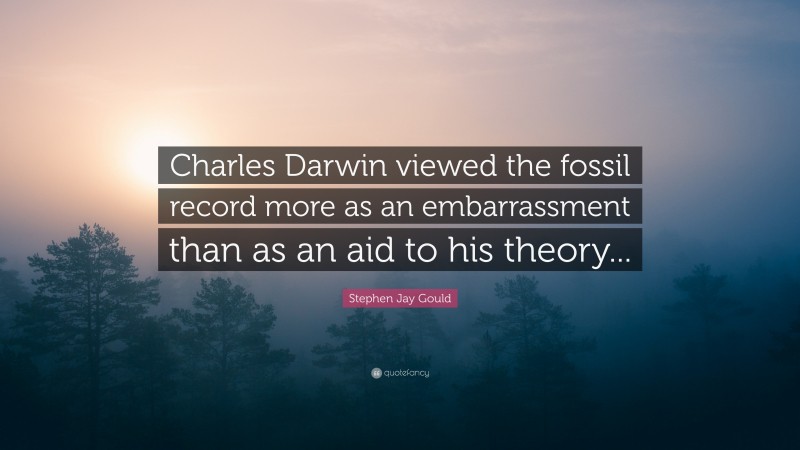 Stephen Jay Gould Quote: “Charles Darwin viewed the fossil record more as an embarrassment than as an aid to his theory...”