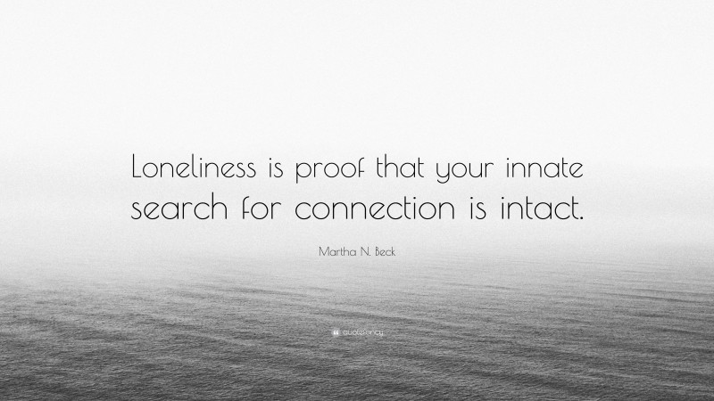 Martha N. Beck Quote: “Loneliness is proof that your innate search for connection is intact.”