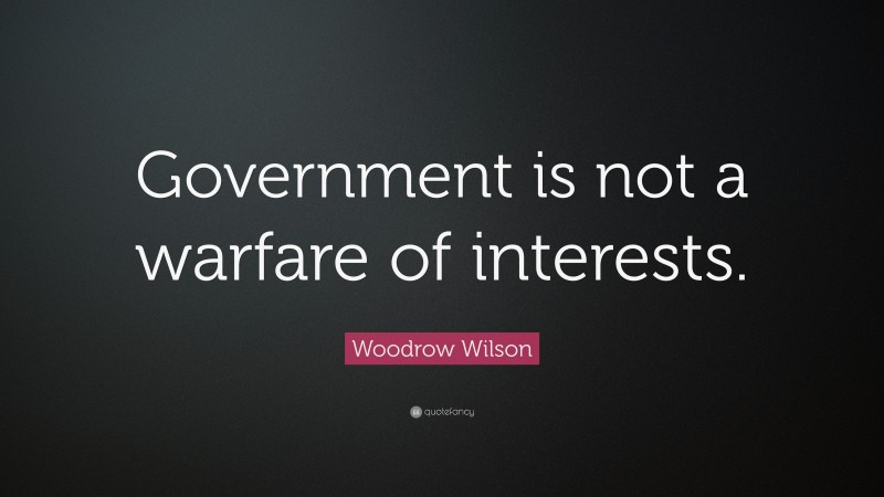 Woodrow Wilson Quote: “Government is not a warfare of interests.”