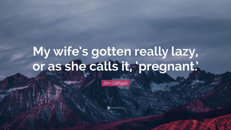 Jim Gaffigan Quote: “My wife’s gotten really lazy, or as she calls it, ‘pregnant.’”
