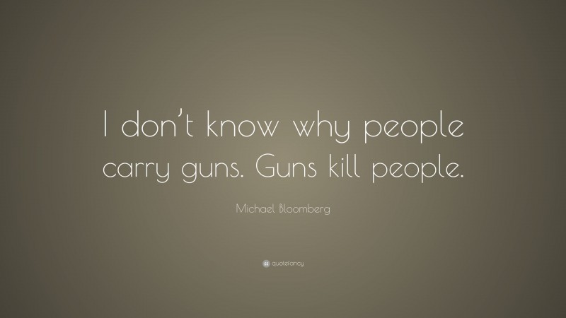 Michael Bloomberg Quote: “I don’t know why people carry guns. Guns kill people.”