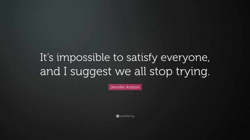 Jennifer Aniston Quote: “It’s impossible to satisfy everyone, and I suggest we all stop trying.”