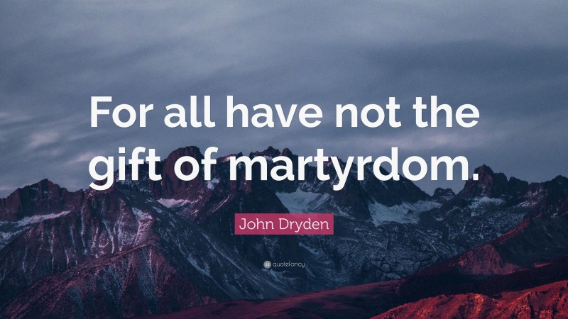 John Dryden Quote: “For all have not the gift of martyrdom.”