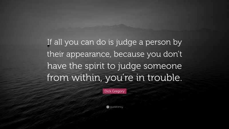 Dick Gregory Quote: “If all you can do is judge a person by their appearance, because you don’t have the spirit to judge someone from within, you’re in trouble.”