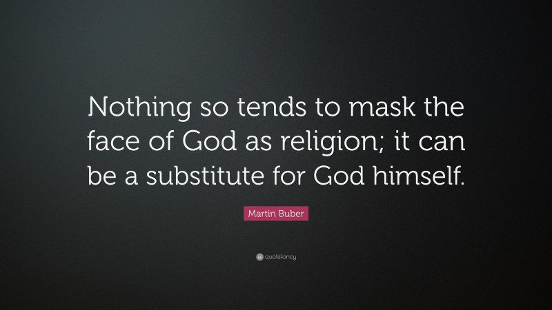 Martin Buber Quote: “Nothing so tends to mask the face of God as religion; it can be a substitute for God himself.”