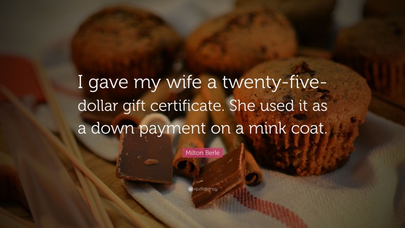 Milton Berle Quote: “I gave my wife a twenty-five-dollar gift certificate. She used it as a down payment on a mink coat.”