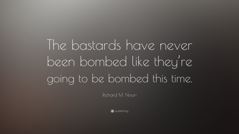 Richard M. Nixon Quote: “The bastards have never been bombed like they’re going to be bombed this time.”