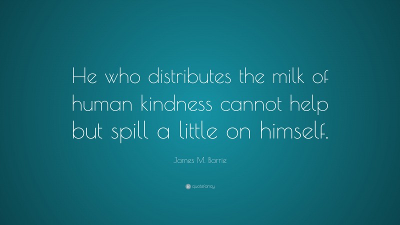James M. Barrie Quote: “He who distributes the milk of human kindness cannot help but spill a little on himself.”