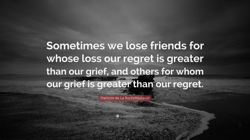 François de La Rochefoucauld Quote: “Sometimes we lose friends for whose loss our regret is greater than our grief, and others for whom our grief is greater than our regret.”