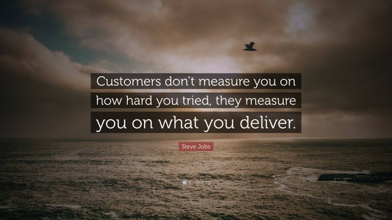 Steve Jobs Quote: “Customers don’t measure you on how hard you tried, they measure you on what you deliver.”