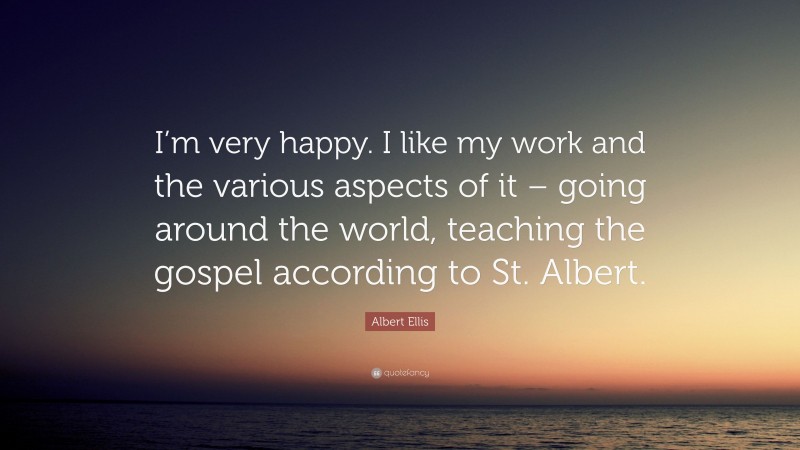 Albert Ellis Quote: “I’m very happy. I like my work and the various aspects of it – going around the world, teaching the gospel according to St. Albert.”