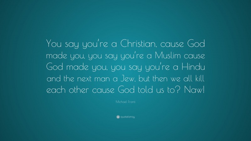 Michael Franti Quote: “You say you’re a Christian, cause God made you, you say you’re a Muslim cause God made you, you say you’re a Hindu and the next man a Jew, but then we all kill each other cause God told us to? Naw!”