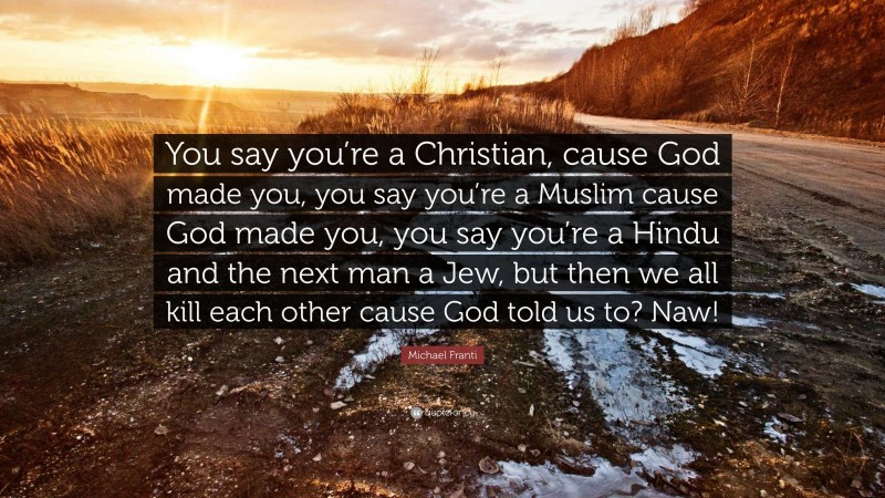 Michael Franti Quote: “You say you’re a Christian, cause God made you, you say you’re a Muslim cause God made you, you say you’re a Hindu and the next man a Jew, but then we all kill each other cause God told us to? Naw!”