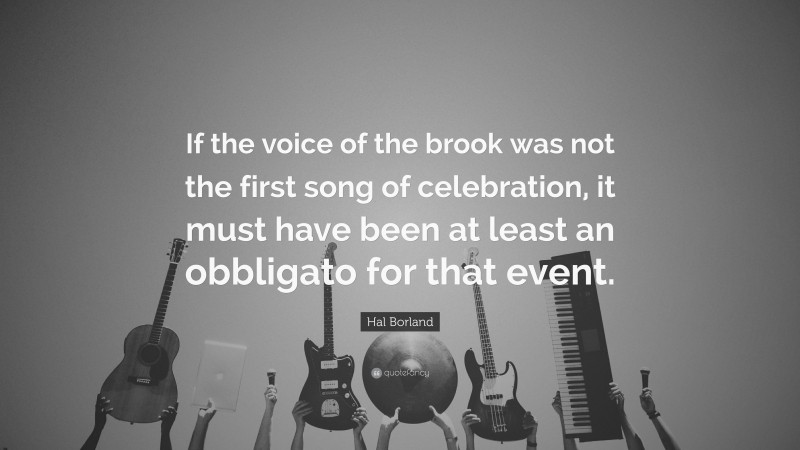 Hal Borland Quote: “If the voice of the brook was not the first song of celebration, it must have been at least an obbligato for that event.”