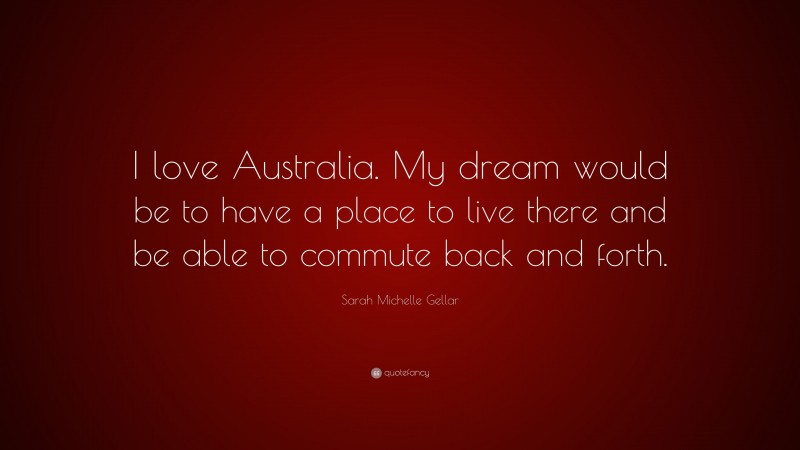 Sarah Michelle Gellar Quote: “I love Australia. My dream would be to have a place to live there and be able to commute back and forth.”