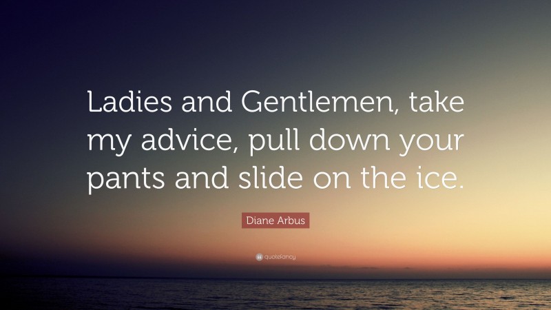 Diane Arbus Quote: “Ladies and Gentlemen, take my advice, pull down your pants and slide on the ice.”