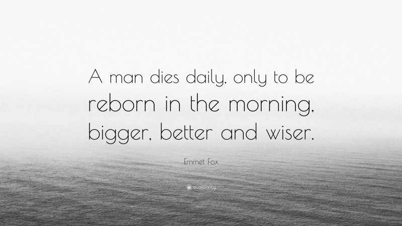 Emmet Fox Quote: “A man dies daily, only to be reborn in the morning, bigger, better and wiser.”