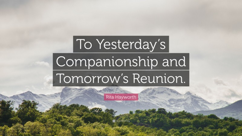 Rita Hayworth Quote: “To Yesterday’s Companionship and Tomorrow’s Reunion.”