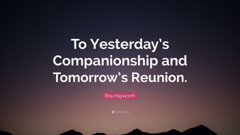 Rita Hayworth Quote: “To Yesterday’s Companionship and Tomorrow’s Reunion.”