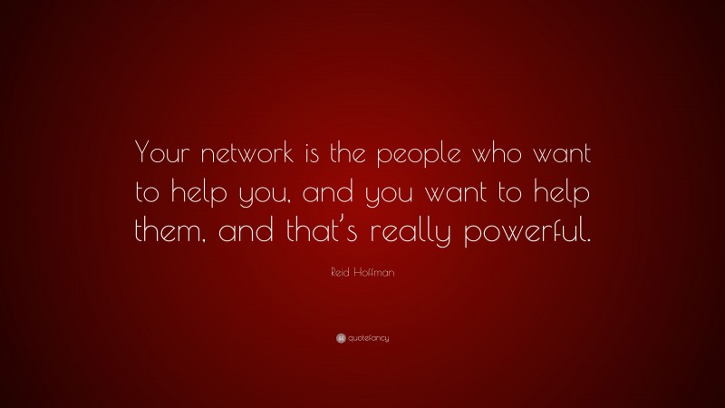 Reid Hoffman Quote: “Your network is the people who want to help you, and you want to help them, and that’s really powerful.”