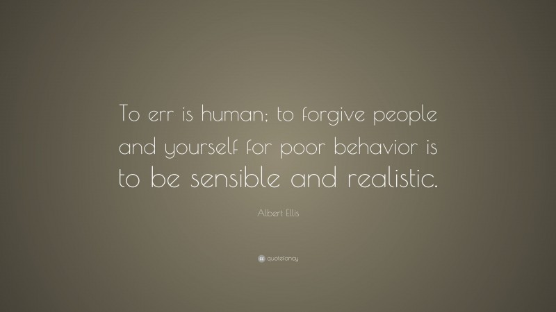 Albert Ellis Quote: “To err is human; to forgive people and yourself for poor behavior is to be sensible and realistic.”