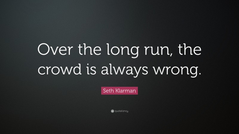 Seth Klarman Quote: “Over the long run, the crowd is always wrong.”
