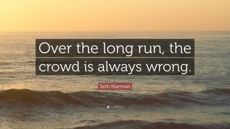 Seth Klarman Quote: “Over the long run, the crowd is always wrong.”
