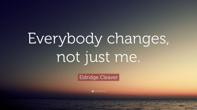 Eldridge Cleaver Quote: “Everybody changes, not just me.”