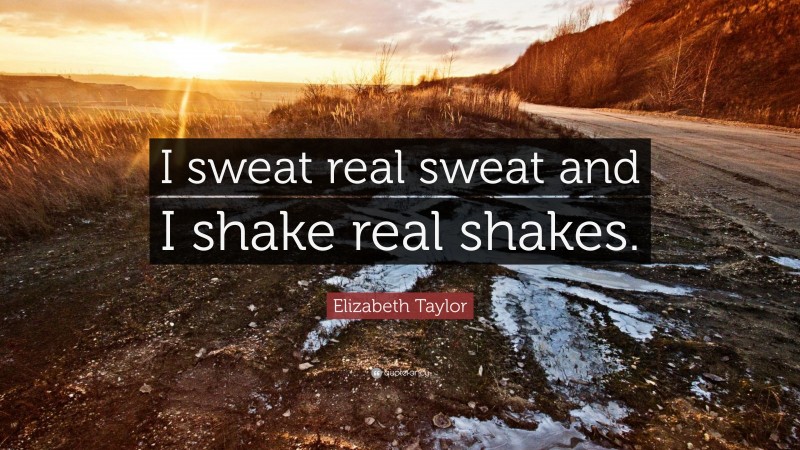 Elizabeth Taylor Quote: “I sweat real sweat and I shake real shakes.”