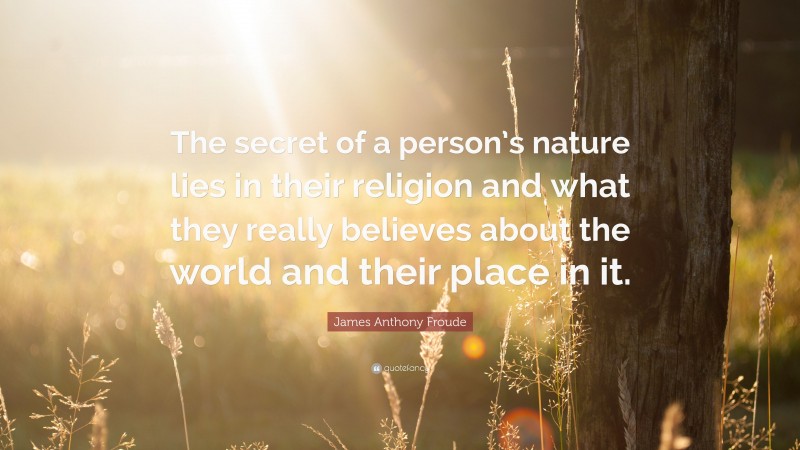 James Anthony Froude Quote: “The secret of a person’s nature lies in their religion and what they really believes about the world and their place in it.”