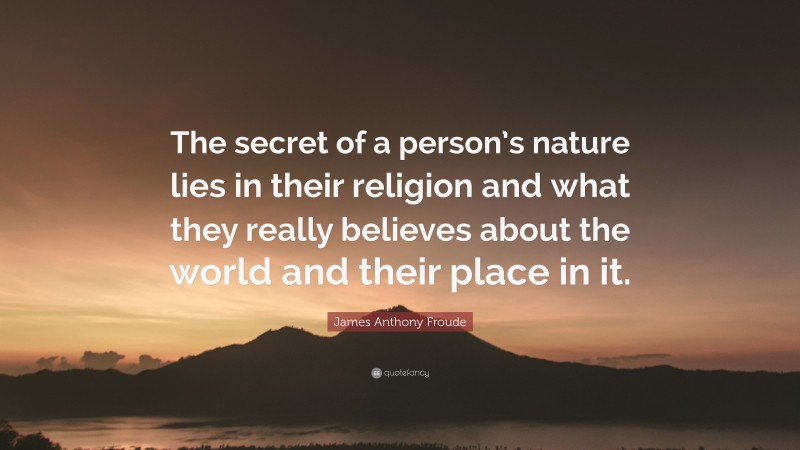 James Anthony Froude Quote: “The secret of a person’s nature lies in their religion and what they really believes about the world and their place in it.”