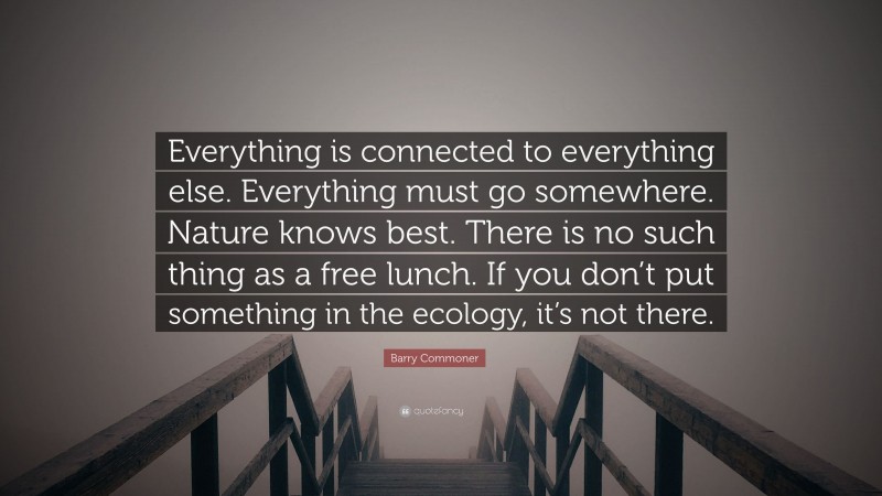 Barry Commoner Quote: “Everything is connected to everything else. Everything must go somewhere. Nature knows best. There is no such thing as a free lunch. If you don’t put something in the ecology, it’s not there.”