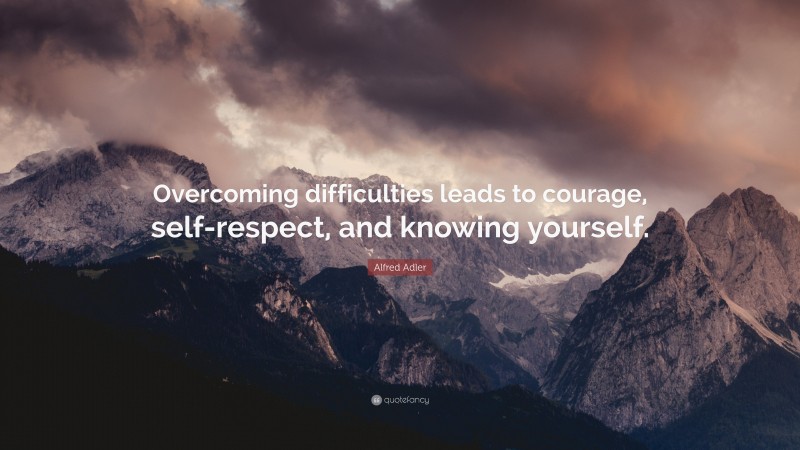 Alfred Adler Quote: “Overcoming difficulties leads to courage, self-respect, and knowing yourself.”