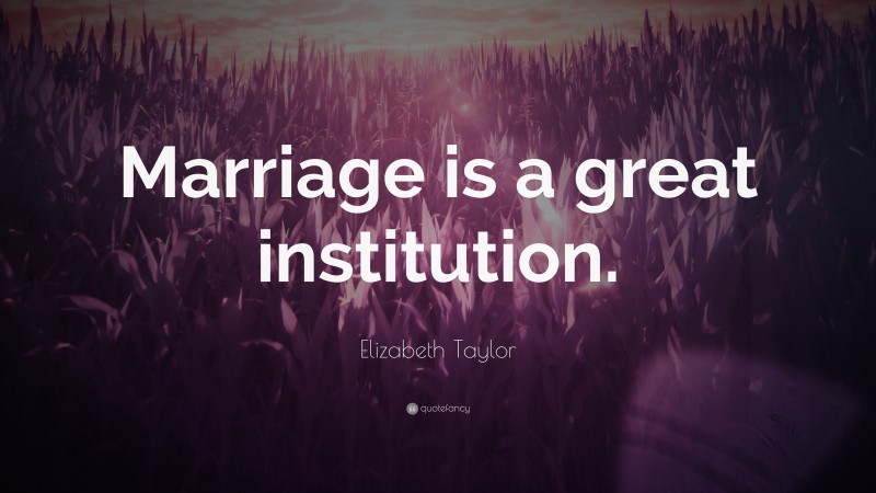 Elizabeth Taylor Quote: “Marriage is a great institution.”