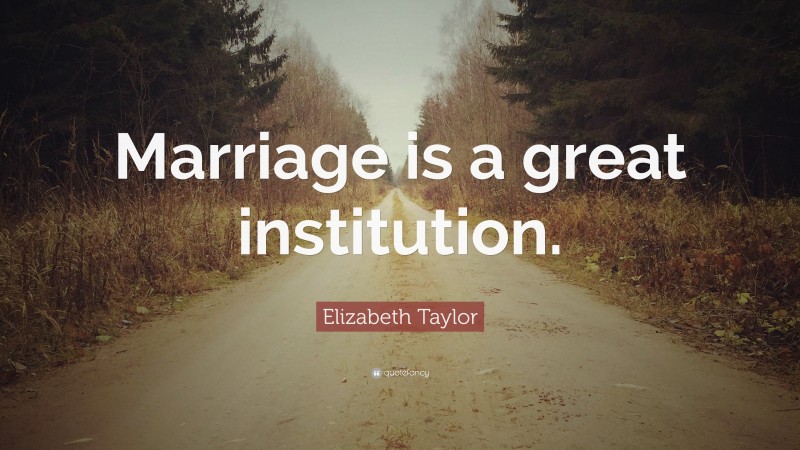 Elizabeth Taylor Quote: “Marriage is a great institution.”