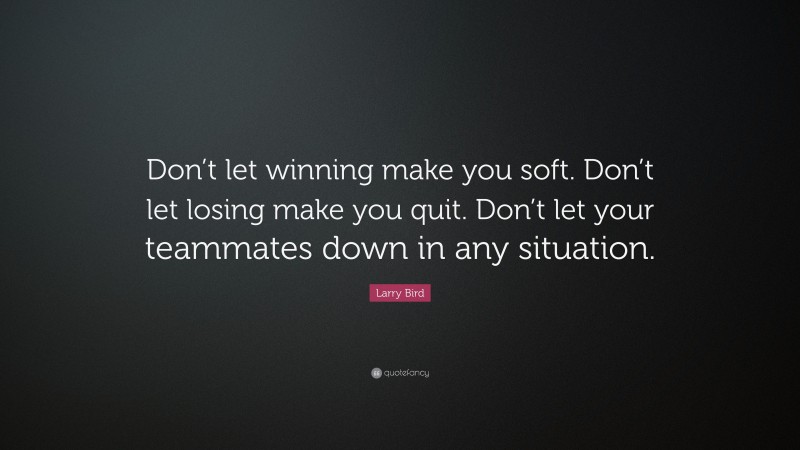 Larry Bird Quote: “Don’t let winning make you soft. Don’t let losing make you quit. Don’t let your teammates down in any situation.”