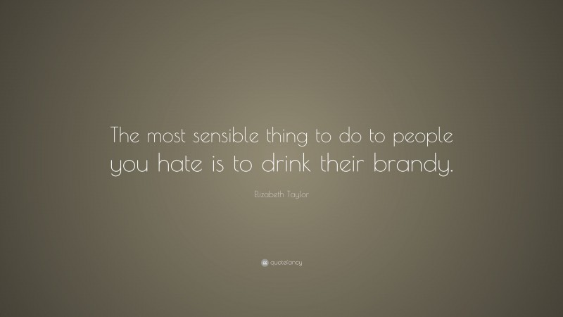 Elizabeth Taylor Quote: “The most sensible thing to do to people you hate is to drink their brandy.”