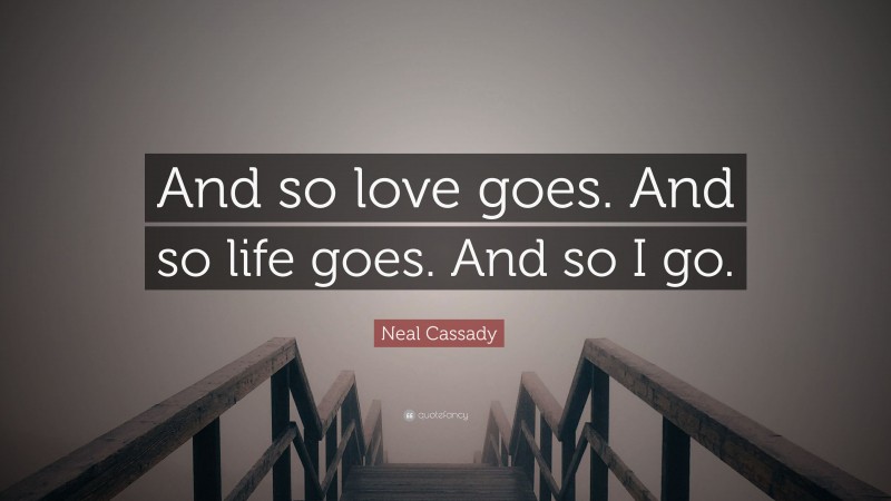 Neal Cassady Quote: “And so love goes. And so life goes. And so I go.”
