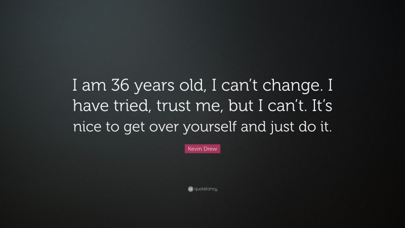Kevin Drew Quote: “I am 36 years old, I can’t change. I have tried, trust me, but I can’t. It’s nice to get over yourself and just do it.”