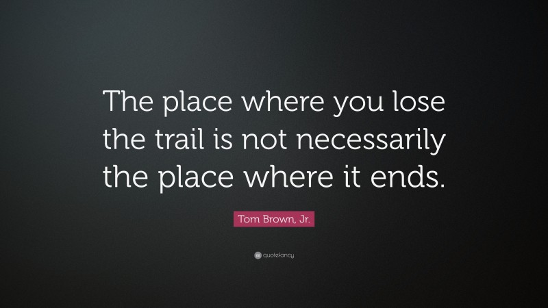 Tom Brown, Jr. Quote: “The place where you lose the trail is not necessarily the place where it ends.”