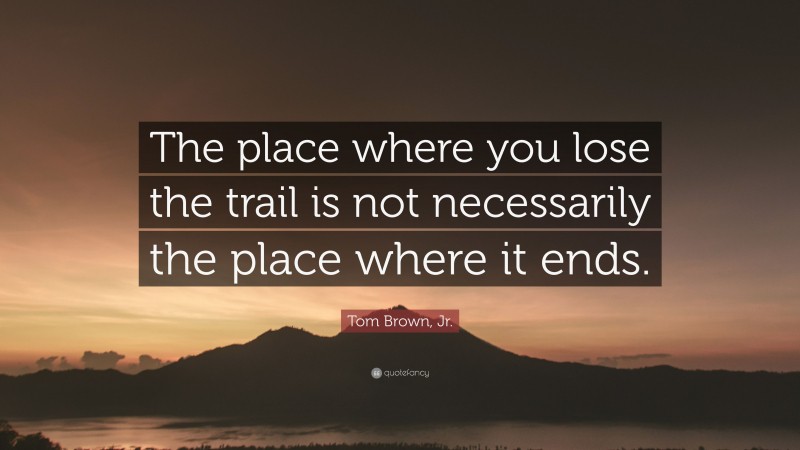 Tom Brown, Jr. Quote: “The place where you lose the trail is not necessarily the place where it ends.”