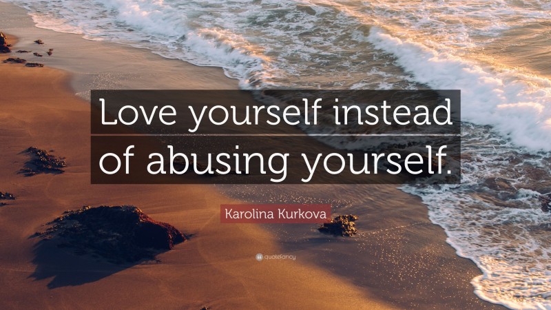 Karolina Kurkova Quote: “Love yourself instead of abusing yourself.”