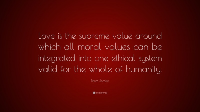 Pitirim Sorokin Quote: “Love is the supreme value around which all moral values can be integrated into one ethical system valid for the whole of humanity.”