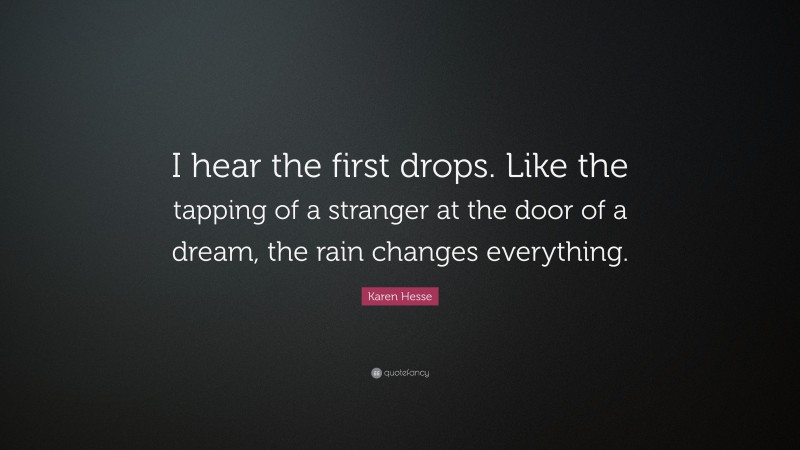 Karen Hesse Quote: “I hear the first drops. Like the tapping of a stranger at the door of a dream, the rain changes everything.”