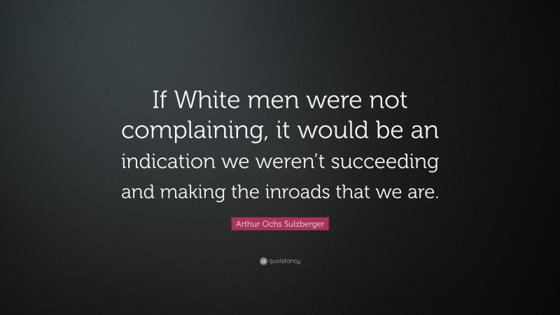 Arthur Ochs Sulzberger Quote: “If White men were not complaining, it would be an indication we weren’t succeeding and making the inroads that we are.”